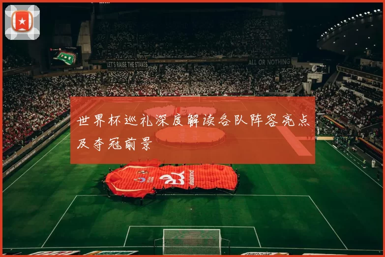 世界杯巡礼深度解读各队阵容亮点及夺冠前景