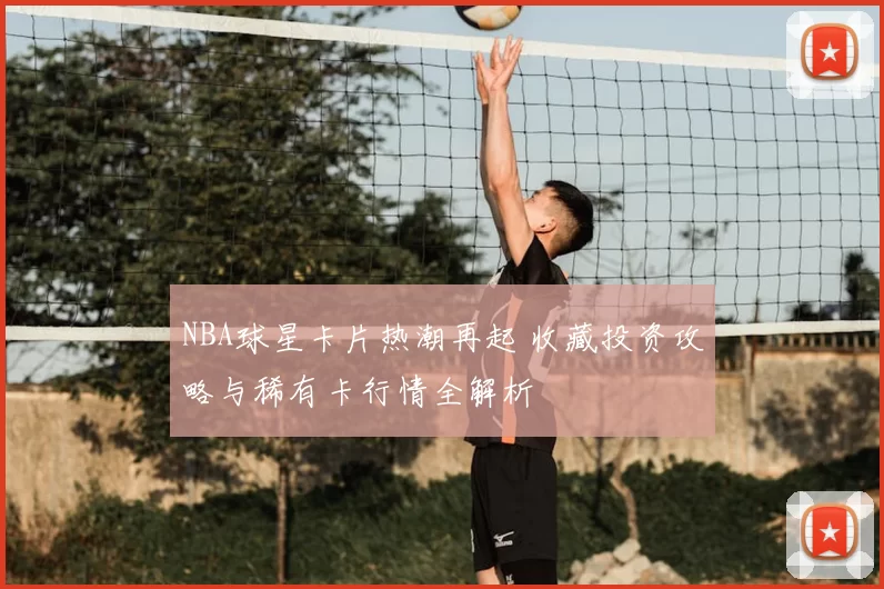 NBA球星卡片热潮再起 收藏投资攻略与稀有卡行情全解析