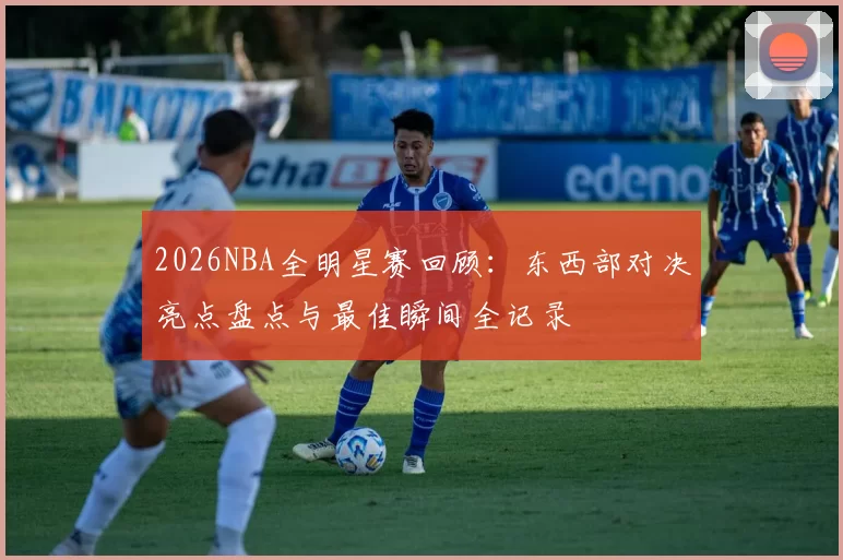 2026NBA全明星赛回顾:东西部对决亮点盘点与最佳瞬间全记录