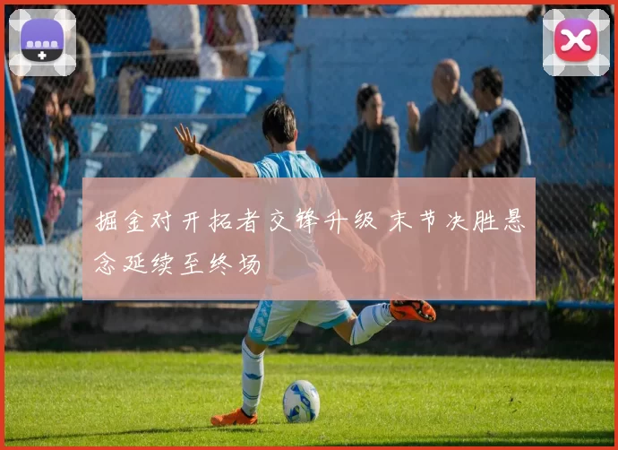 掘金对开拓者交锋升级 末节决胜悬念延续至终场