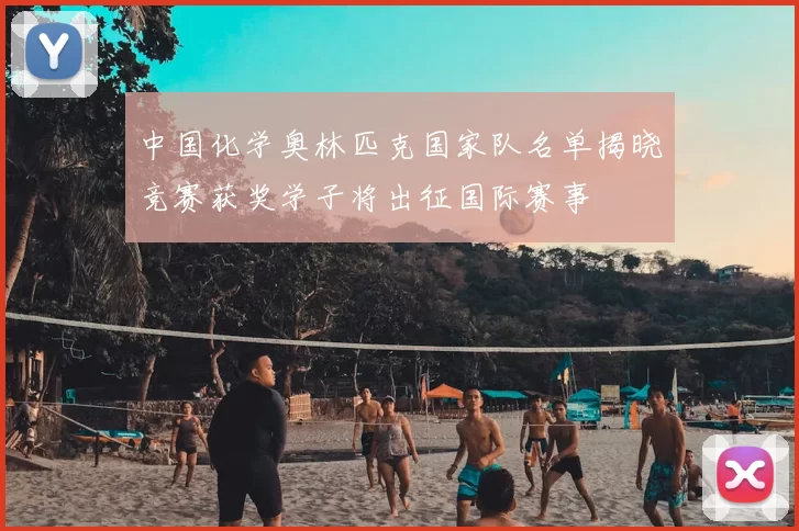 中国化学奥林匹克国家队名单揭晓竞赛获奖学子将出征国际赛事