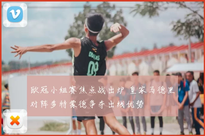 欧冠小组赛焦点战出炉 皇家马德里对阵多特蒙德争夺出线优势