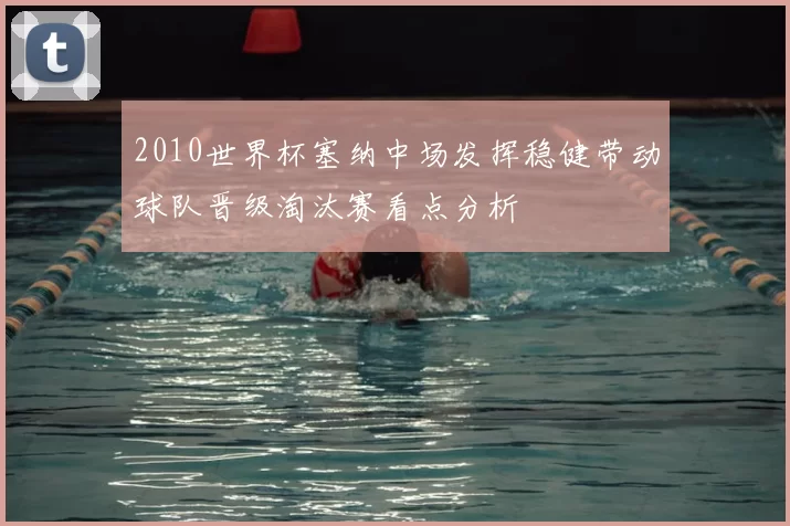 2010世界杯塞纳中场发挥稳健带动球队晋级淘汰赛看点分析