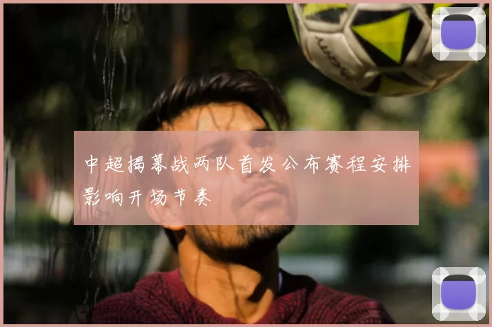 中超揭幕战两队首发公布赛程安排影响开场节奏