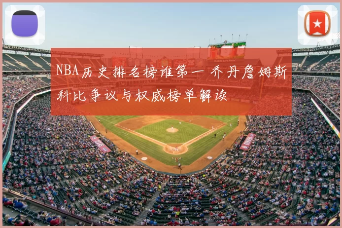 NBA历史排名榜谁第一 乔丹詹姆斯科比争议与权威榜单解读