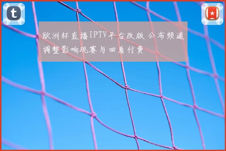 欧洲杯直播IPTV平台改版 公布频道调整影响观赛与回看付费