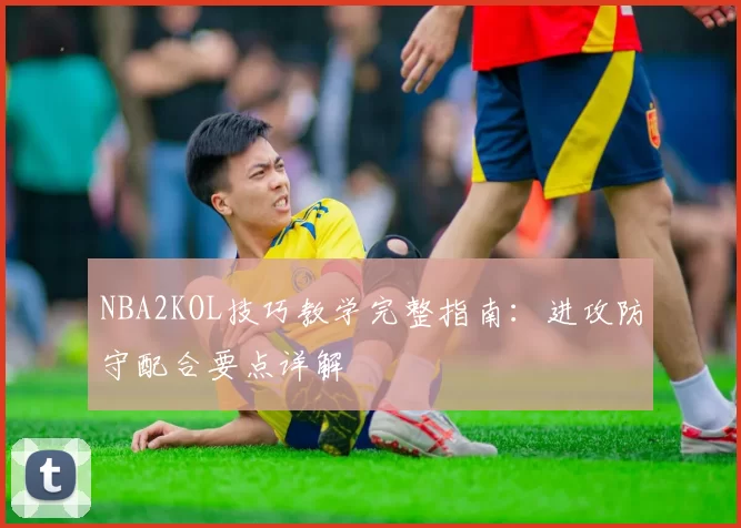 NBA2KOL技巧教学完整指南：进攻防守配合要点详解