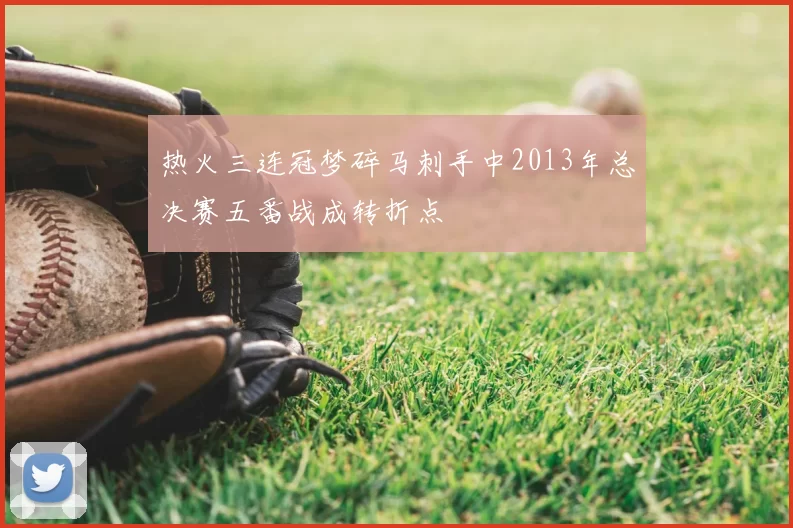 热火三连冠梦碎马刺手中2013年总决赛五番战成转折点