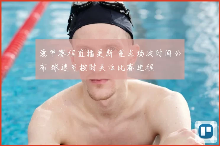 意甲赛程直播更新 重点场次时间公布 球迷可按时关注比赛进程