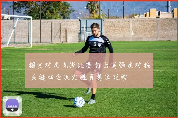 掘金对尼克斯比赛打出高强度对抗 关键回合决定胜负悬念延续