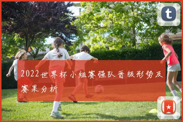 2022世界杯小组赛强队晋级形势及赛果分析