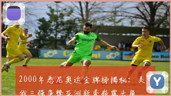 2000年悉尼奥运金牌榜揭秘：美中俄三强争锋亚洲新秀崭露头角
