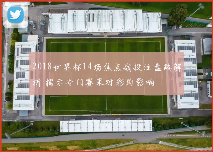 2018世界杯14场焦点战投注盘路解析 揭示冷门赛果对彩民影响