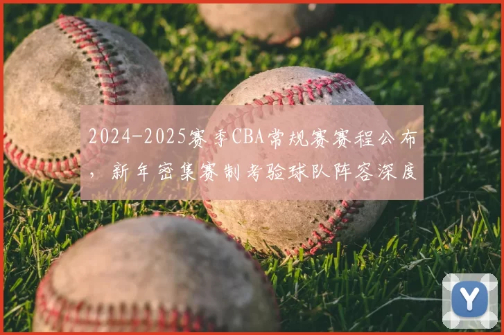 2024-2025赛季CBA常规赛赛程公布，新年密集赛制考验球队阵容深度