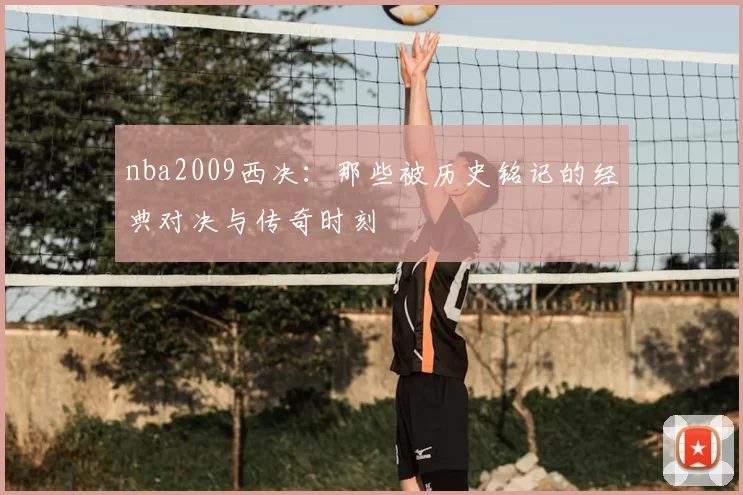 nba2009西决:那些被历史铭记的经典对决与传奇时刻