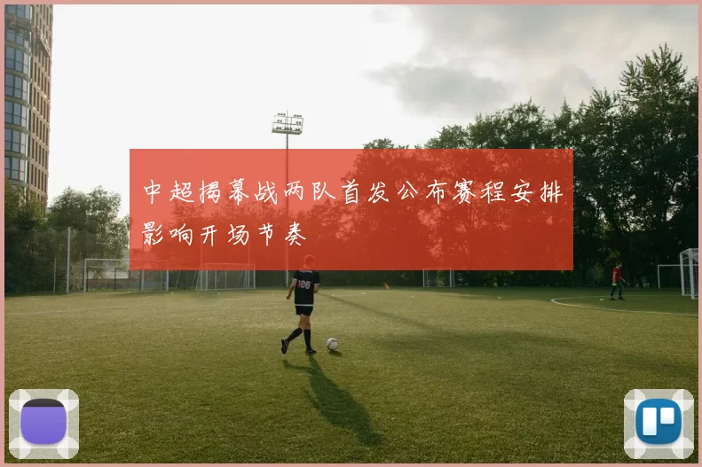 中超揭幕战两队首发公布赛程安排影响开场节奏