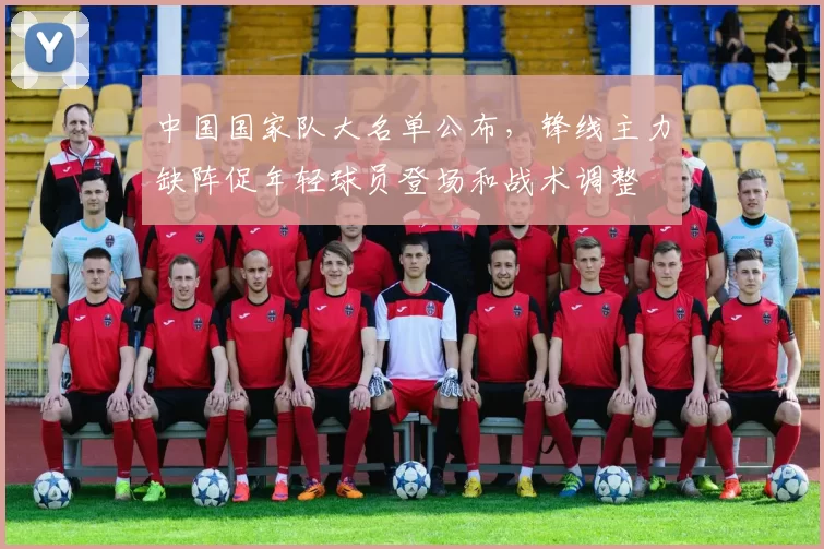 中国国家队大名单公布，锋线主力缺阵促年轻球员登场和战术调整