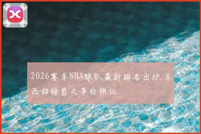2026赛季NBA球队最新排名出炉 东西部榜首之争白热化