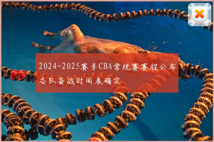 2024-2025赛季CBA常规赛赛程公布各队备战时间表确定