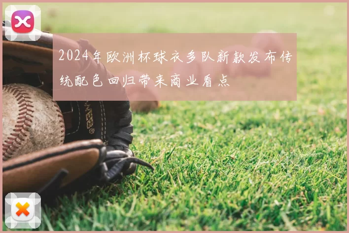2024年欧洲杯球衣多队新款发布传统配色回归带来商业看点
