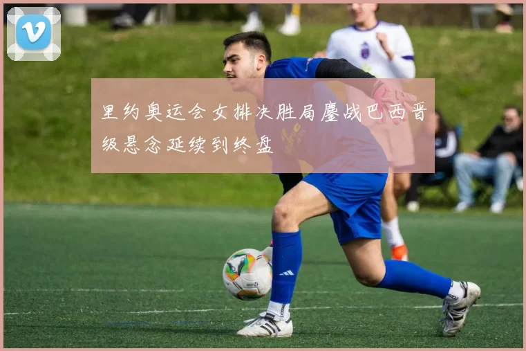 里约奥运会女排决胜局鏖战巴西晋级悬念延续到终盘