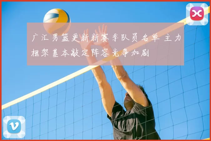 广汇男篮更新新赛季队员名单 主力框架基本敲定阵容竞争加剧