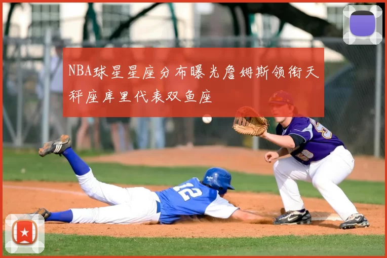 NBA球星星座分布曝光詹姆斯领衔天秤座库里代表双鱼座