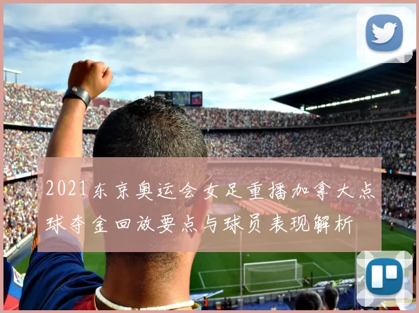 2021东京奥运会女足重播加拿大点球夺金回放要点与球员表现解析