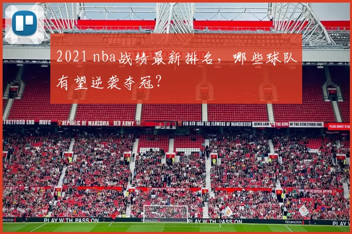 2021 nba战绩最新排名，哪些球队有望逆袭夺冠？