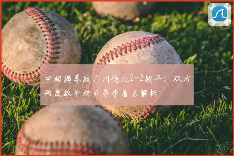 中超揭幕战广州德比2-2战平：双方两度扳平积分争夺看点解析