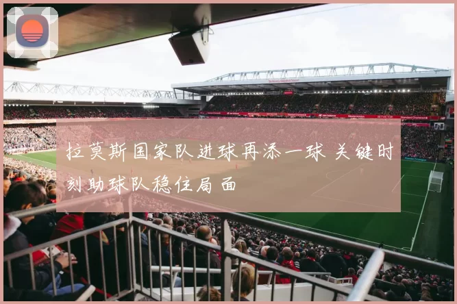 拉莫斯国家队进球再添一球 关键时刻助球队稳住局面