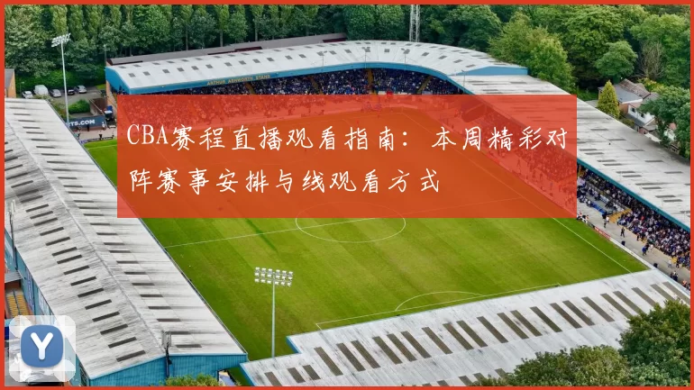 CBA赛程直播观看指南：本周精彩对阵赛事安排与线观看方式