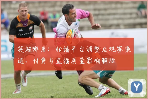 英超哪看：转播平台调整后观赛渠道、付费与直播质量影响解读