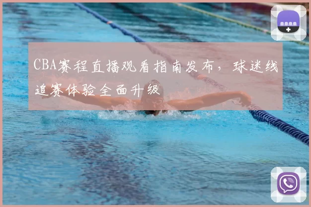 CBA赛程直播观看指南发布，球迷线追赛体验全面升级