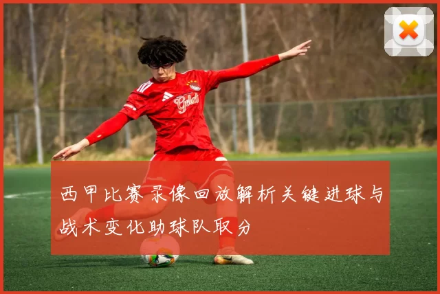 西甲比赛录像回放解析关键进球与战术变化助球队取分