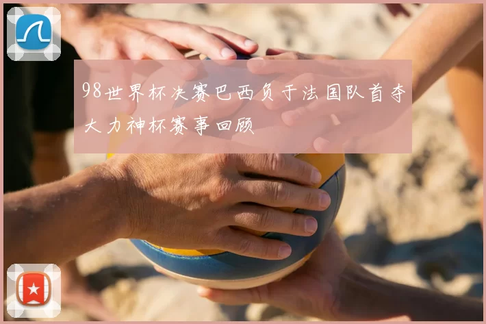98世界杯决赛巴西负于法国队首夺大力神杯赛事回顾