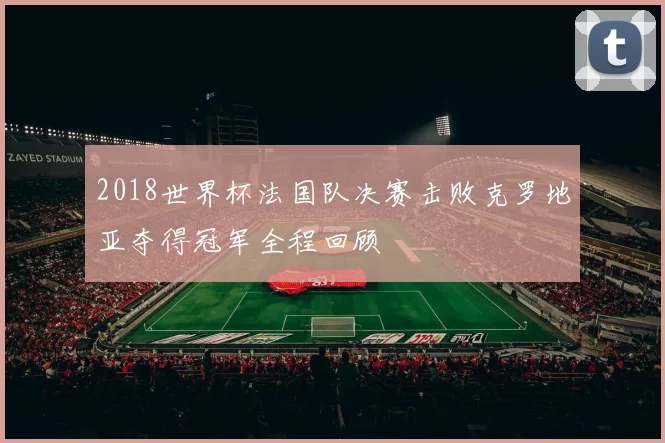 2018世界杯法国队决赛击败克罗地亚夺得冠军全程回顾