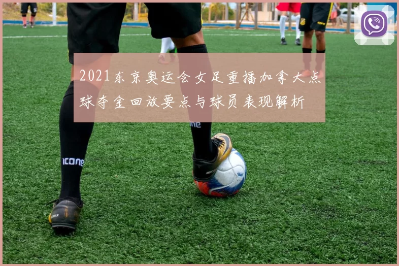 2021东京奥运会女足重播加拿大点球夺金回放要点与球员表现解析