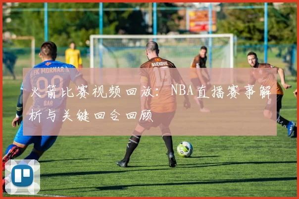 火箭比赛视频回放：NBA直播赛事解析与关键回合回顾