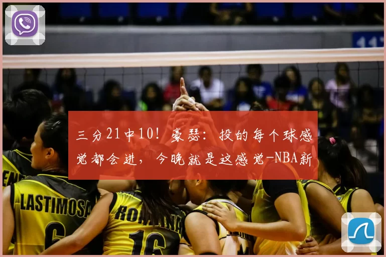 三分21中10！豪瑟：投的每个球感觉都会进，今晚就是这感觉-NBA新闻