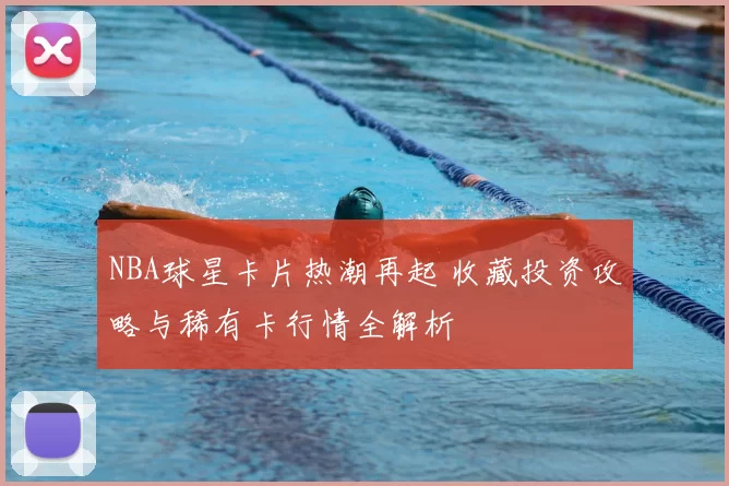 NBA球星卡片热潮再起 收藏投资攻略与稀有卡行情全解析