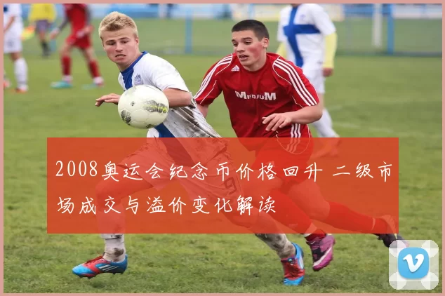 2008奥运会纪念币价格回升 二级市场成交与溢价变化解读