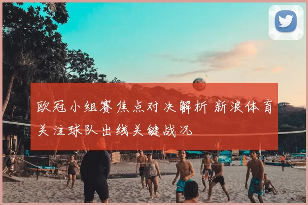 欧冠小组赛焦点对决解析 新浪体育关注球队出线关键战况