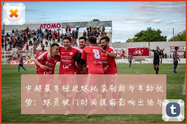 中超最年轻进球纪录刷新与年龄优势：球员破门时间提前影响出场与战术选择