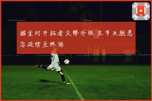 掘金对开拓者交锋升级 末节决胜悬念延续至终场