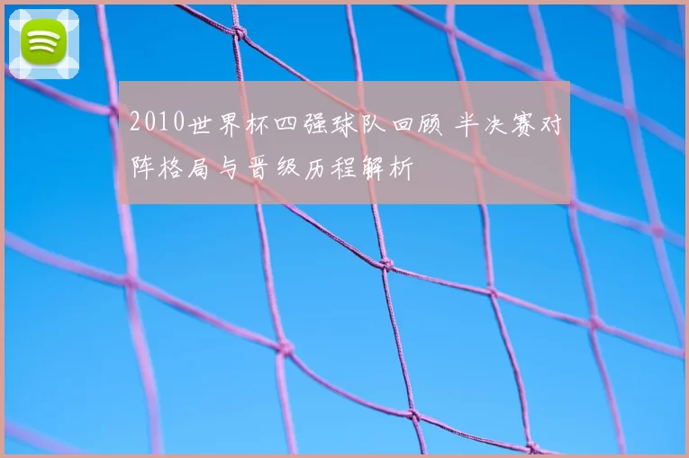 2010世界杯四强球队回顾 半决赛对阵格局与晋级历程解析