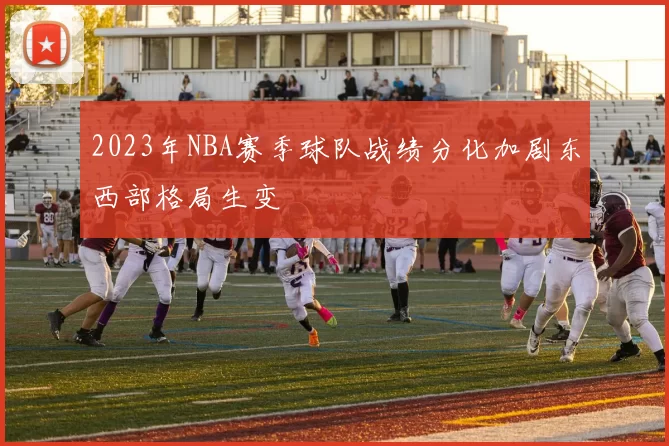 2023年NBA赛季球队战绩分化加剧东西部格局生变