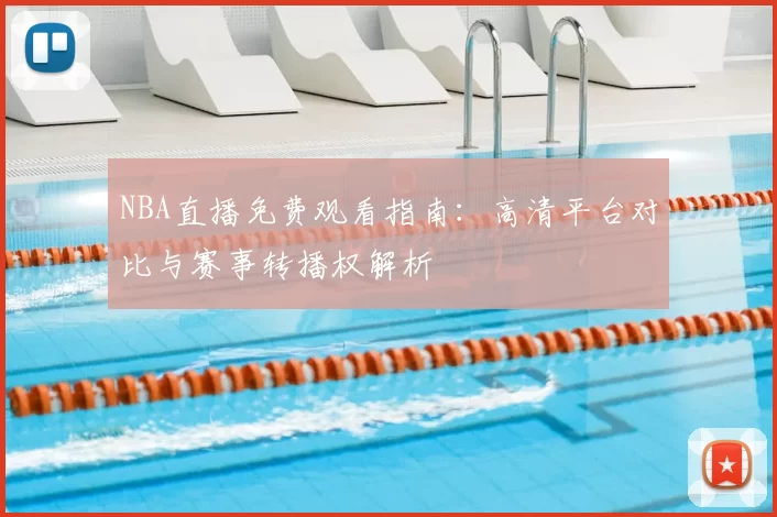 NBA直播免费观看指南：高清平台对比与赛事转播权解析