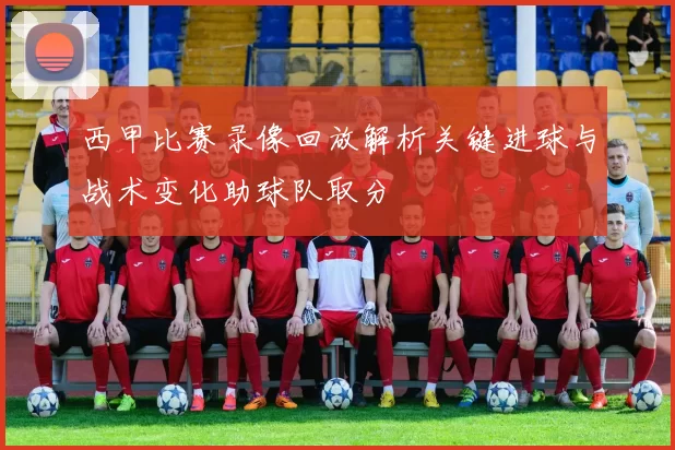 西甲比赛录像回放解析关键进球与战术变化助球队取分
