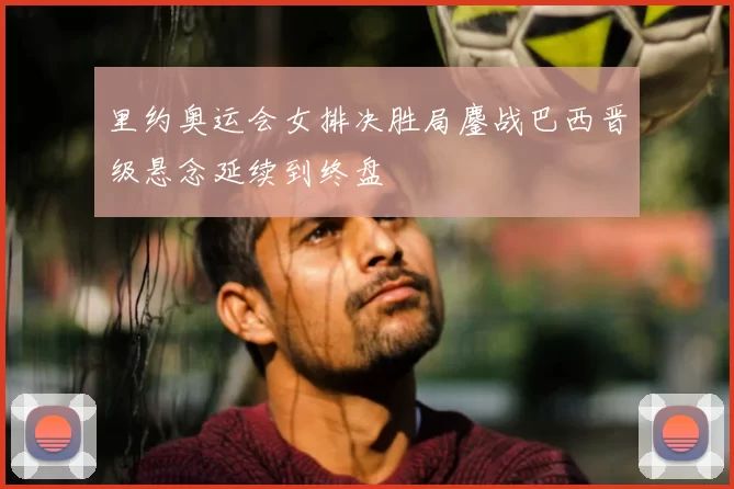 里约奥运会女排决胜局鏖战巴西晋级悬念延续到终盘